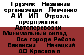 Грузчик › Название организации ­ Левченко А.И., ИП › Отрасль предприятия ­ Автоперевозки › Минимальный оклад ­ 30 000 - Все города Работа » Вакансии   . Ненецкий АО,Красное п.